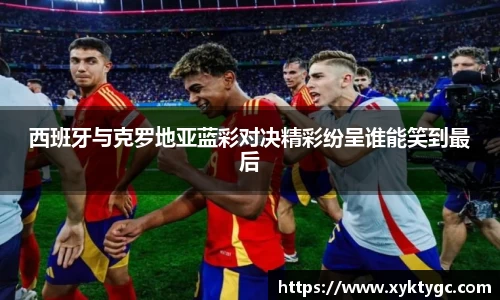 西班牙与克罗地亚蓝彩对决精彩纷呈谁能笑到最后